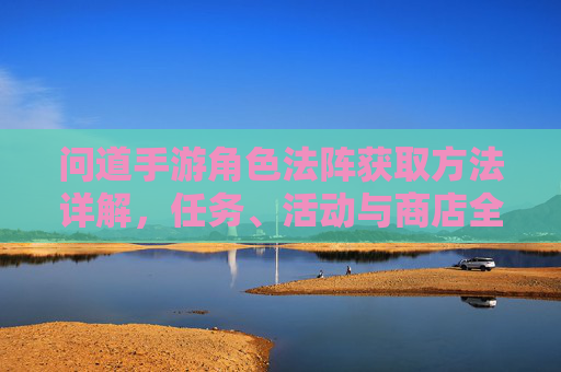问道手游角色法阵获取方法详解，任务、活动与商店全解析，问道手游角色法阵获取方法详解，任务、活动与商店全解析