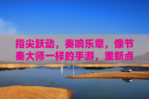 指尖跃动，奏响乐章，像节奏大师一样的手游，重新点燃音乐热情，指尖跃动奏乐章，像节奏大师的手游，重新点燃音乐热情