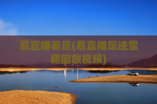 易直播看足(易直播足迹雪糕回放视频)