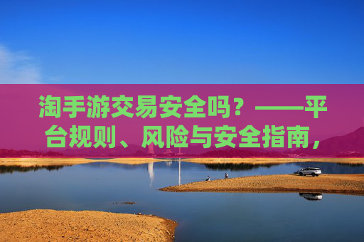 淘手游交易安全吗?——平台规则、风险与安全指南,淘手游交易安全吗?——平台规则、风险与安全指南
