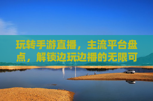 玩转手游直播,主流平台盘点,解锁边玩边播的无限可能