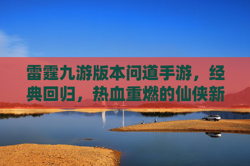 雷霆九游版本问道手游,经典回归,热血重燃的仙侠新体验,雷霆九游版问道手游,经典回归,热血重燃的仙侠新体验