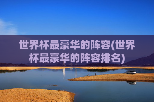 世界杯最豪华的阵容(世界杯最豪华的阵容排名)