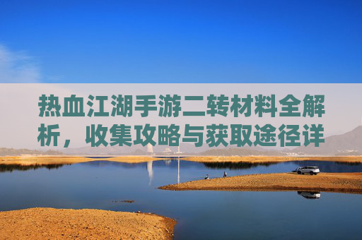 热血江湖手游二转材料全解析，收集攻略与获取途径详解，热血江湖手游二转材料全解析，收集攻略与获取途径详解