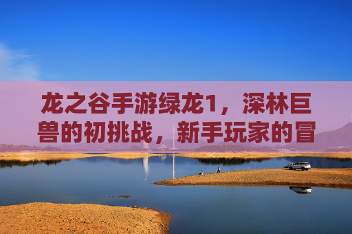 龙之谷手游绿龙1，深林巨兽的初挑战，新手玩家的冒险指南，龙之谷手游绿龙1，深林巨兽初挑战与新手冒险指南