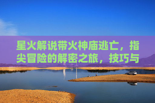 星火解说带火神庙逃亡，指尖冒险的解密之旅，技巧与激情的完美融合，星火解说点燃神庙逃亡，指尖解密冒险，技巧与激情的完美融合