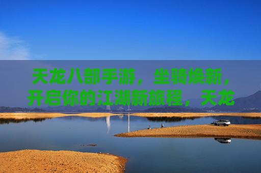 天龙八部手游，坐骑焕新，开启你的江湖新旅程，天龙八部手游，坐骑焕新，开启你的江湖新旅程