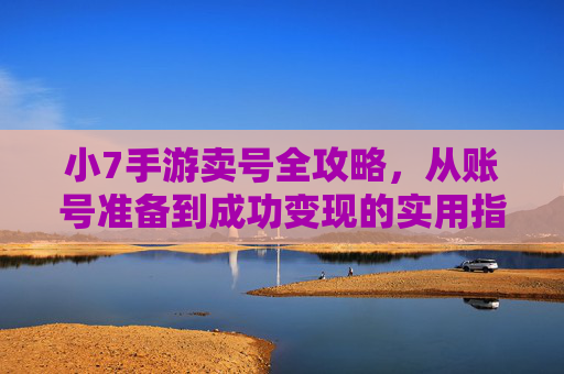 小7手游卖号全攻略,从账号准备到成功变现的实用指南