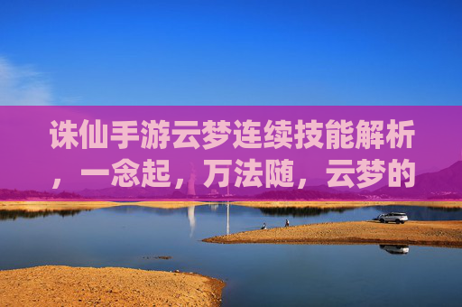 诛仙手游云梦连续技能解析,一念起,万法随,云梦的控场与爆发之道