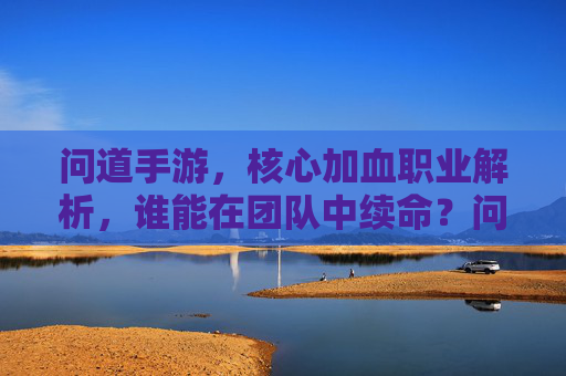 问道手游,核心加血职业解析,谁能在团队中续命?问道手游核心加血职业解析,谁能在团队中续命?