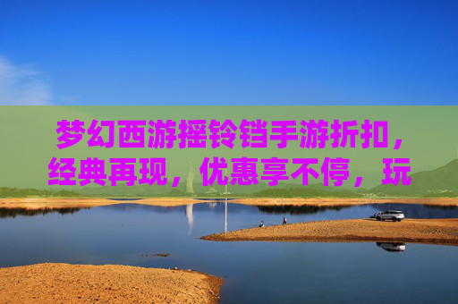 梦幻西游摇铃铛手游折扣，经典再现，优惠享不停，玩转西游新体验