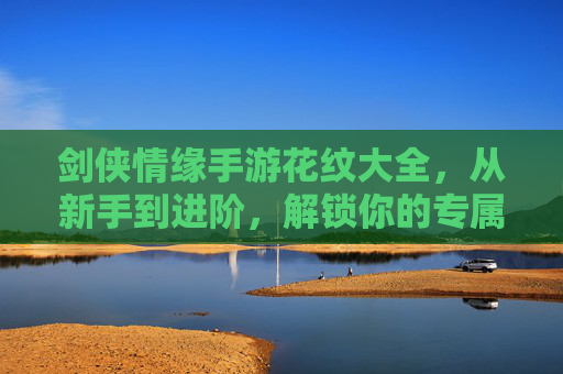 剑侠情缘手游花纹大全，从新手到进阶，解锁你的专属角色风格