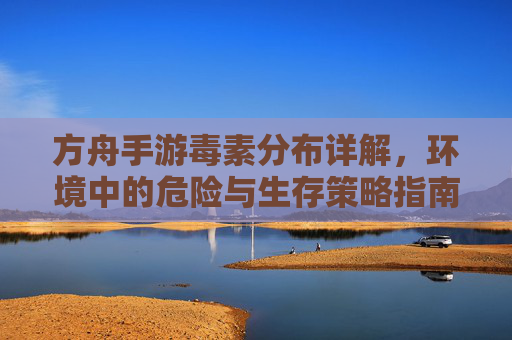 方舟手游毒素分布详解,环境中的危险与生存策略指南