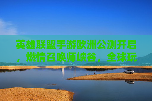 英雄联盟手游欧洲公测开启,燃情召唤师峡谷,全球玩家共赴电竞新体验