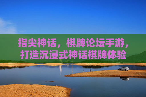 指尖神话，棋牌论坛手游，打造沉浸式神话棋牌体验