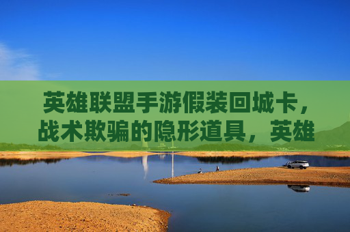英雄联盟手游假装回城卡,战术欺骗的隐形道具,英雄联盟手游假装回城卡,战术欺骗的隐形道具