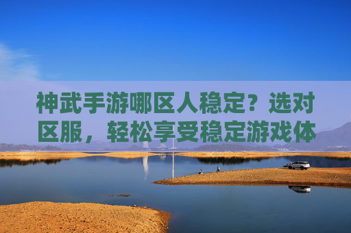 神武手游哪区人稳定?选对区服,轻松享受稳定游戏体验,神武手游哪区人稳定?选对区服,轻松享受稳定游戏体验