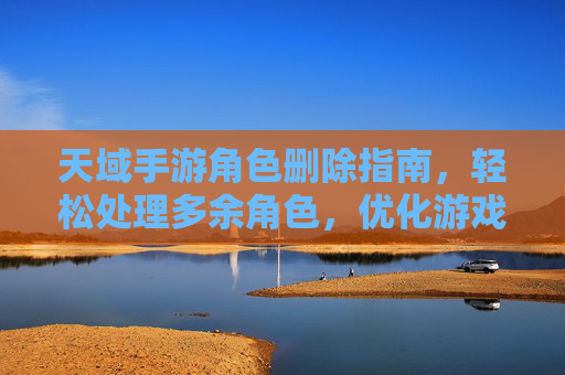 天域手游角色删除指南，轻松处理多余角色，优化游戏体验
