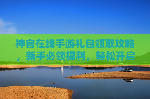 神官在线手游礼包领取攻略,新手必领福利,轻松开启游戏新旅程,神官在线手游礼包领取攻略,新手必领福利,轻松开启游戏新旅程