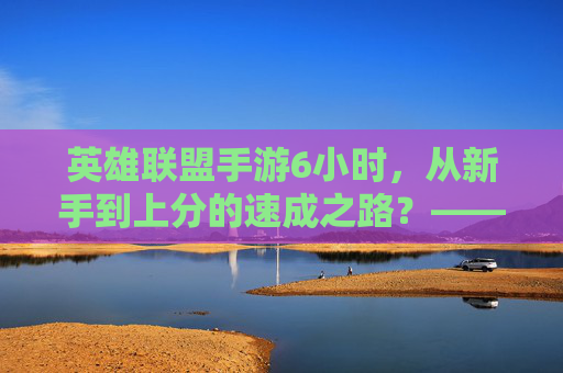 英雄联盟手游6小时,从新手到上分的速成之路?——我的沉浸式上分体验,英雄联盟手游6小时,从新手到上分的速成之路,我的沉浸式上分体验