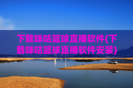 下载咪咕篮球直播软件(下载咪咕篮球直播软件安装)