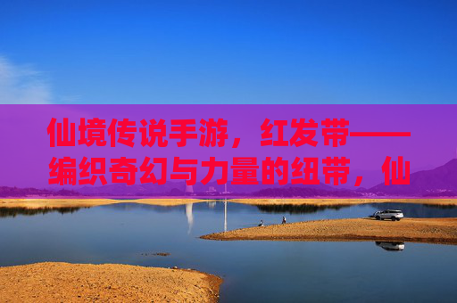 仙境传说手游，红发带——编织奇幻与力量的纽带，仙境传说手游，红发带——编织奇幻与力量的纽带