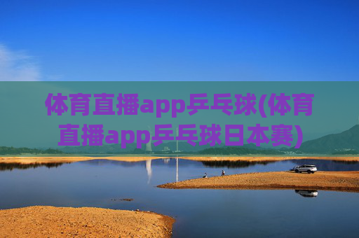 体育直播app乒乓球(体育直播app乒乓球日本赛)