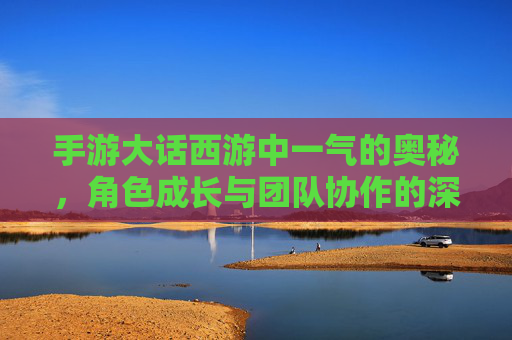 手游大话西游中一气的奥秘,角色成长与团队协作的深度解析,手游大话西游,一气奥秘解密,角色成长与团队协作深度解析