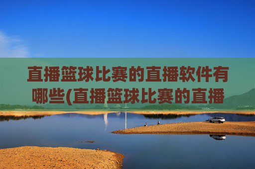 直播篮球比赛的直播软件有哪些(直播篮球比赛的直播软件有哪些好用)
