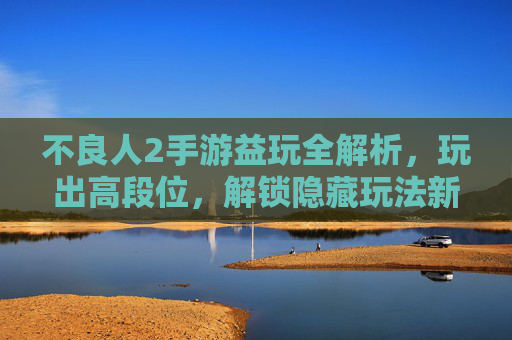不良人2手游益玩全解析，玩出高段位，解锁隐藏玩法新体验，不良人2手游益玩全解析，玩出高段位，解锁隐藏玩法新体验