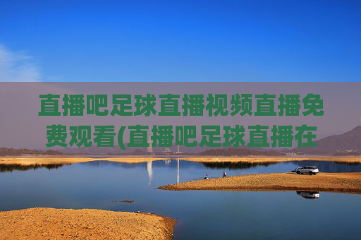 直播吧足球直播视频直播免费观看(直播吧足球直播在线观看)