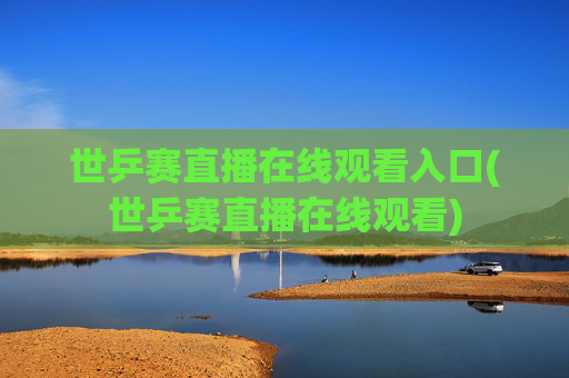 世乒赛直播在线观看入口(世乒赛直播在线观看)
