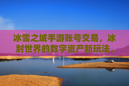 冰雪之城手游账号交易,冰封世界的数字资产新玩法,冰雪之城手游账号交易,冰封世界的数字资产新玩法