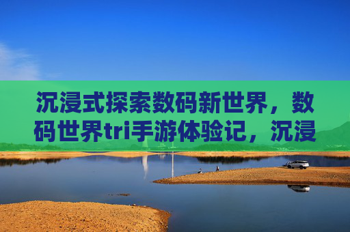 沉浸式探索数码新世界，数码世界tri手游体验记，沉浸式探索数码新世界，数码世界tri手游体验记