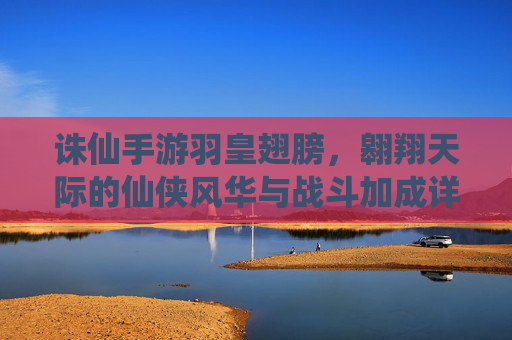 诛仙手游羽皇翅膀,翱翔天际的仙侠风华与战斗加成详解,诛仙手游羽皇翅膀,翱翔天际的仙侠风华与战斗加成详解