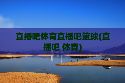 直播吧体育直播吧篮球(直播吧 体育)