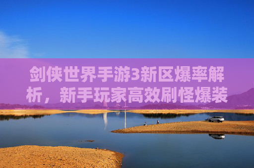 剑侠世界手游3新区爆率解析，新手玩家高效刷怪爆装备指南，剑侠世界手游3新区爆率解析，新手高效刷怪爆装备指南