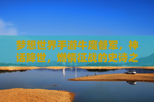 梦想世界手游牛魔督军，神话降世，燃情征战的史诗之旅，梦想世界手游牛魔督军，神话降世，燃情征战的史诗之旅