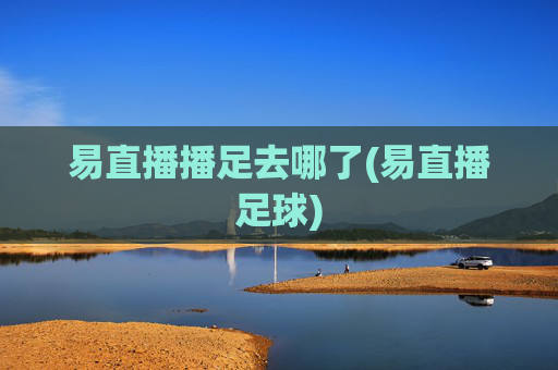易直播播足去哪了(易直播足球)