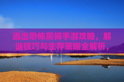 逃出恐怖房间手游攻略，解谜技巧与生存策略全解析，带你突破恐怖关卡，逃出恐怖房间手游攻略，解谜技巧与生存策略全解析，带你突破恐怖关卡