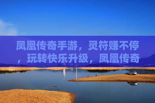 凤凰传奇手游，灵符赚不停，玩转快乐升级，凤凰传奇手游，灵符赚不停，玩转快乐升级
