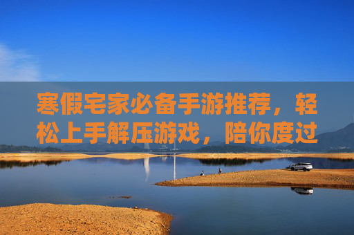 寒假宅家必备手游推荐,轻松上手解压游戏,陪你度过悠闲假期,寒假宅家必备解压手游推荐,轻松上手,陪你悠闲度假期