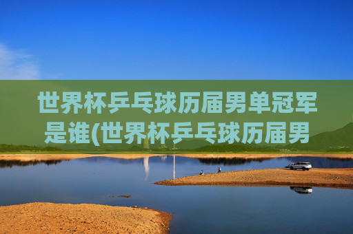 世界杯乒乓球历届男单冠军是谁(世界杯乒乓球历届男单冠军是谁啊)