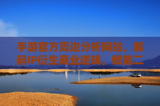 手游官方周边分析网站，解码IP衍生商业逻辑，赋能二次消费增长，手游官方周边分析网站，解码IP衍生商业逻辑，赋能二次消费增长