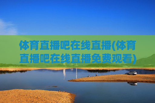 体育直播吧在线直播(体育直播吧在线直播免费观看)