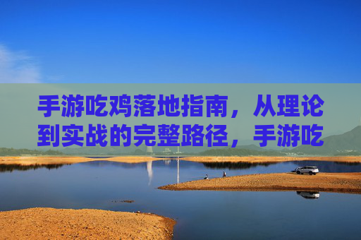 手游吃鸡落地指南，从理论到实战的完整路径，手游吃鸡落地指南，从理论到实战的完整路径