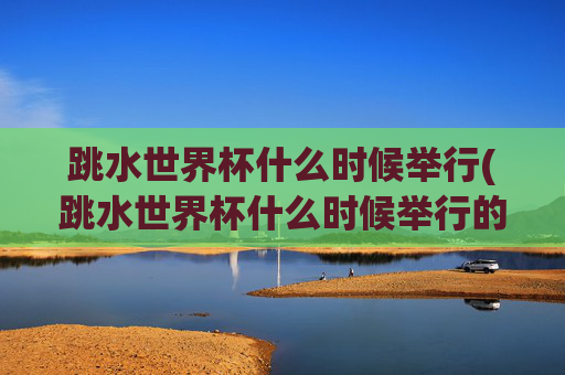 跳水世界杯什么时候举行(跳水世界杯什么时候举行的)跳水世界杯什么时候举行？
