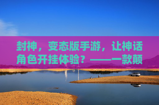 封神,变态版手游,让神话角色开挂体验?——一款颠覆传统封神IP的爽游解析,封神变态版手游,神话角色开挂体验?颠覆传统IP的爽游解析