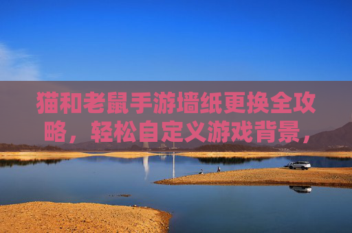猫和老鼠手游墙纸更换全攻略,轻松自定义游戏背景,让冒险更有个性,猫和老鼠手游墙纸更换全攻略,轻松自定义游戏背景,让冒险更有个性