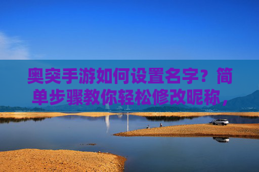 奥突手游如何设置名字？简单步骤教你轻松修改昵称，奥突手游如何设置名字？简单步骤教你轻松修改昵称